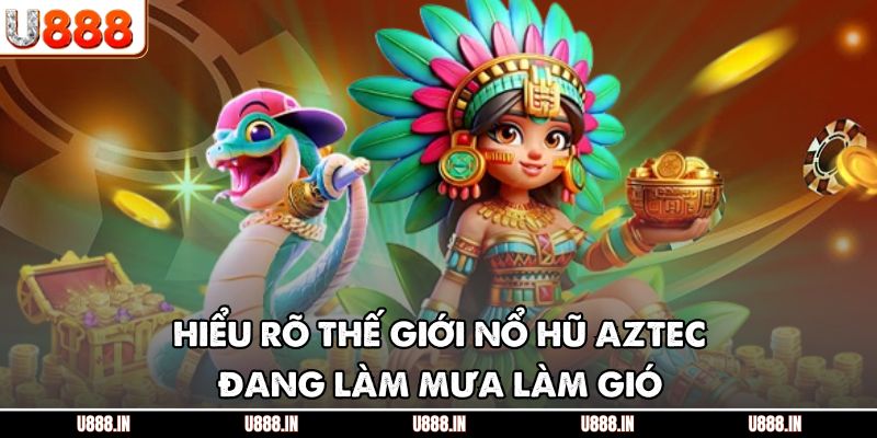 Hiểu rõ thế giới nổ hũ Aztec đang làm mưa làm gió