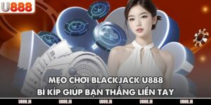 Mẹo Chơi Blackjack U888 – Bí Kíp Giúp Bạn Thắng Liền Tay